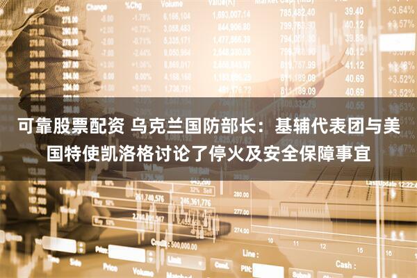 可靠股票配资 乌克兰国防部长：基辅代表团与美国特使凯洛格讨论了停火及安全保障事宜