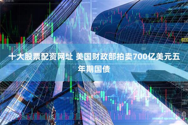 十大股票配资网址 美国财政部拍卖700亿美元五年期国债