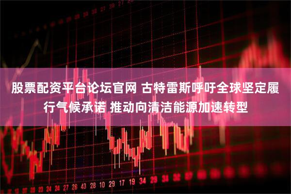 股票配资平台论坛官网 古特雷斯呼吁全球坚定履行气候承诺 推动向清洁能源加速转型