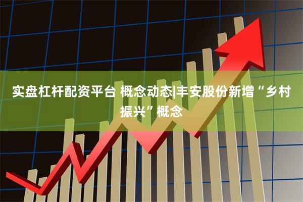 实盘杠杆配资平台 概念动态|丰安股份新增“乡村振兴”概念
