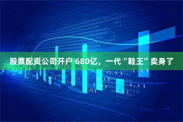 股票配资公司开户 680亿，一代“鞋王”卖身了