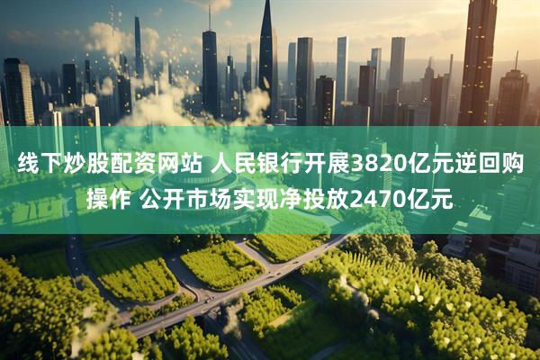 线下炒股配资网站 人民银行开展3820亿元逆回购操作 公开市场实现净投放2470亿元