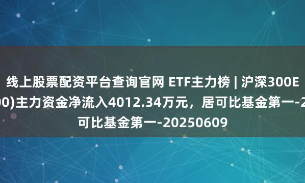 线上股票配资平台查询官网 ETF主力榜 | 沪深300ETF(510300)主力资金净流入4012.34万元，居可比基金第一-20250609