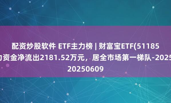 配资炒股软件 ETF主力榜 | 财富宝ETF(511850)主力资金净流出2181.52万元，居全市场第一梯队-20250609