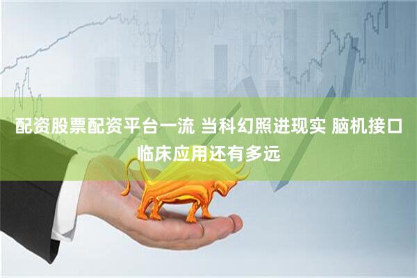 配资股票配资平台一流 当科幻照进现实 脑机接口临床应用还有多远
