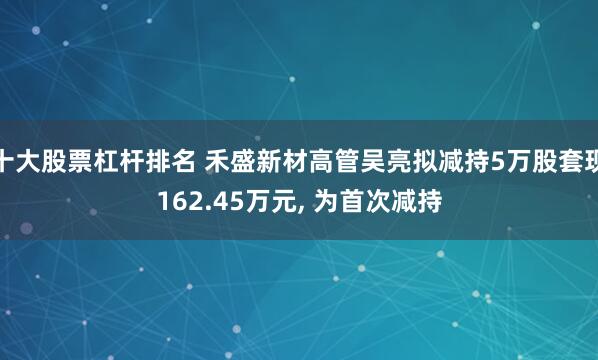 十大股票杠杆排名 禾盛新材高管吴亮拟减持5万股套现162.45万元, 为首次减持