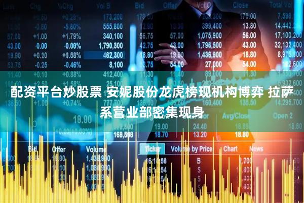 配资平台炒股票 安妮股份龙虎榜现机构博弈 拉萨系营业部密集现身