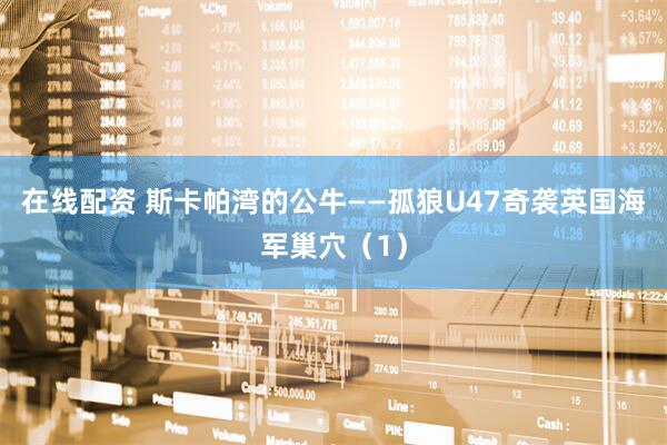 在线配资 斯卡帕湾的公牛——孤狼U47奇袭英国海军巢穴（1）