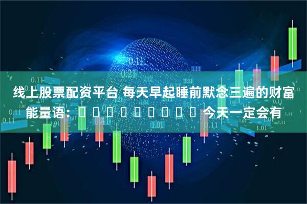 线上股票配资平台 每天早起睡前默念三遍的财富能量语：​​​​​​​​​今天一定会有