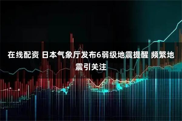 在线配资 日本气象厅发布6弱级地震提醒 频繁地震引关注