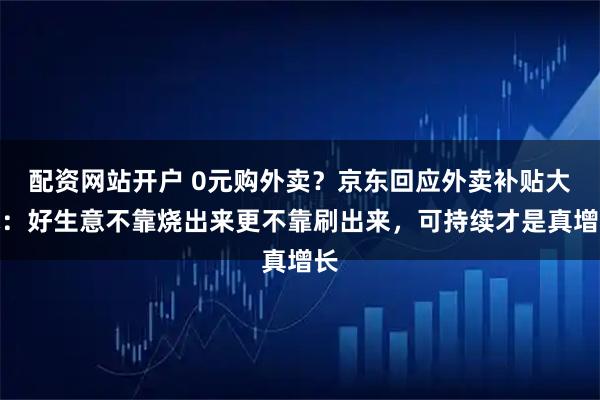 配资网站开户 0元购外卖？京东回应外卖补贴大战：好生意不靠烧出来更不靠刷出来，可持续才是真增长