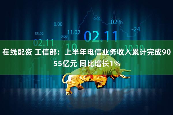 在线配资 工信部：上半年电信业务收入累计完成9055亿元 同比增长1%