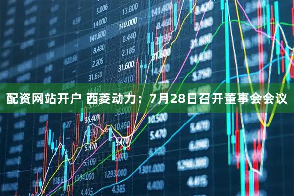 配资网站开户 西菱动力：7月28日召开董事会会议