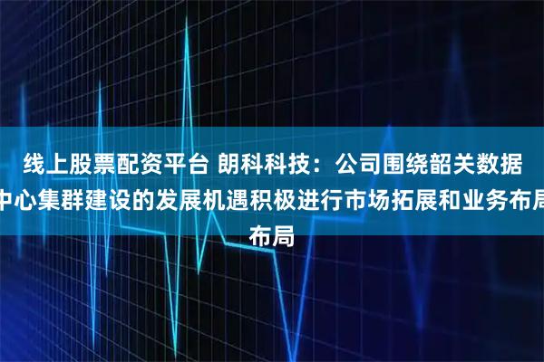 线上股票配资平台 朗科科技：公司围绕韶关数据中心集群建设的发展机遇积极进行市场拓展和业务布局