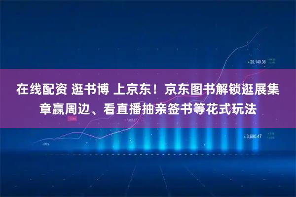 在线配资 逛书博 上京东！京东图书解锁逛展集章赢周边、看直播抽亲签书等花式玩法