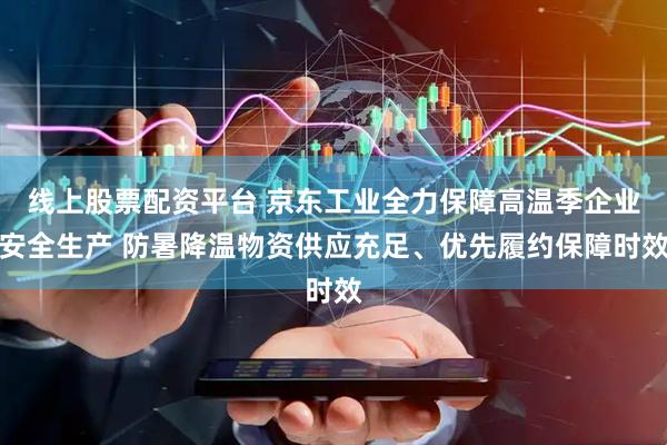 线上股票配资平台 京东工业全力保障高温季企业安全生产 防暑降温物资供应充足、优先履约保障时效