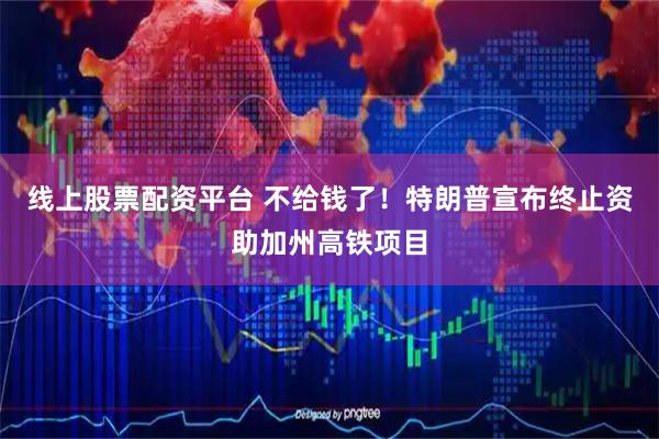 线上股票配资平台 不给钱了！特朗普宣布终止资助加州高铁项目